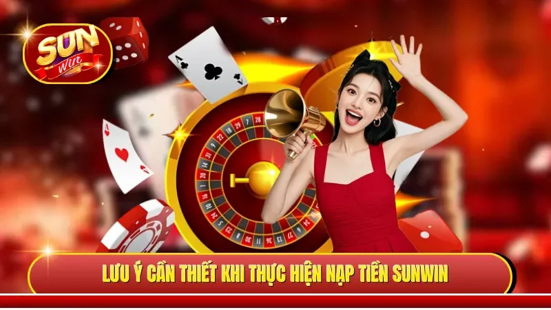 Lưu ý cần thiết khi thực hiện nạp tiền Sunwin